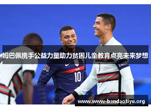 姆巴佩携手公益力量助力贫困儿童教育点亮未来梦想 姆巴佩携手公益力量助力贫困儿童教育点亮未来梦想