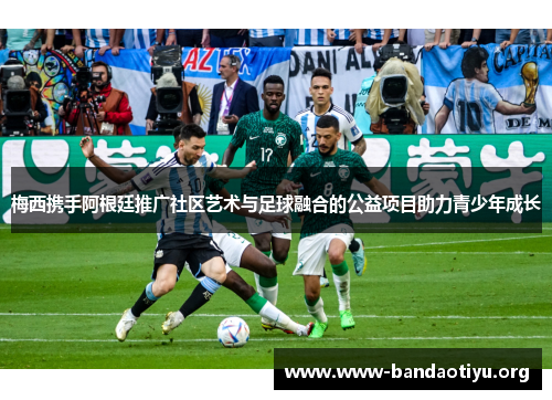 梅西携手阿根廷推广社区艺术与足球融合的公益项目助力青少年成长 梅西携手阿根廷推广社区艺术与足球融合的公益项目助力青少年成长