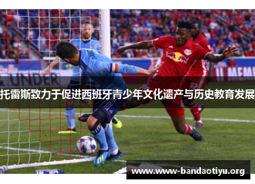 托雷斯致力于促进西班牙青少年文化遗产与历史教育发展 托雷斯致力于促进西班牙青少年文化遗产与历史教育发展