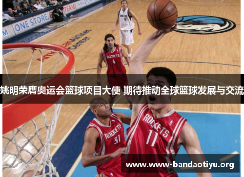 姚明荣膺奥运会篮球项目大使 期待推动全球篮球发展与交流 姚明荣膺奥运会篮球项目大使 期待推动全球篮球发展与交流