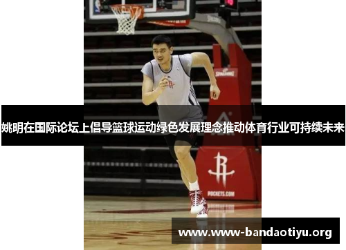 姚明在国际论坛上倡导篮球运动绿色发展理念推动体育行业可持续未来 姚明在国际论坛上倡导篮球运动绿色发展理念推动体育行业可持续未来
