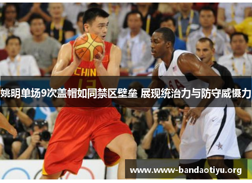 姚明单场9次盖帽如同禁区壁垒 展现统治力与防守威慑力 姚明单场9次盖帽如同禁区壁垒 展现统治力与防守威慑力