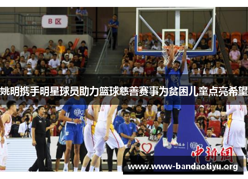 姚明携手明星球员助力篮球慈善赛事为贫困儿童点亮希望 姚明携手明星球员助力篮球慈善赛事为贫困儿童点亮希望