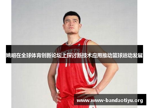 姚明在全球体育创新论坛上探讨新技术应用推动篮球运动发展 姚明在全球体育创新论坛上探讨新技术应用推动篮球运动发展