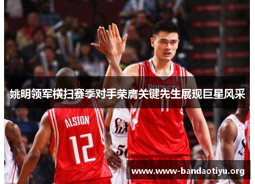 姚明领军横扫赛季对手荣膺关键先生展现巨星风采 姚明领军横扫赛季对手荣膺关键先生展现巨星风采