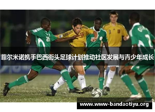 菲尔米诺携手巴西街头足球计划推动社区发展与青少年成长 菲尔米诺携手巴西街头足球计划推动社区发展与青少年成长