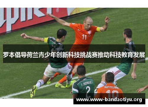 罗本倡导荷兰青少年创新科技挑战赛推动科技教育发展 罗本倡导荷兰青少年创新科技挑战赛推动科技教育发展