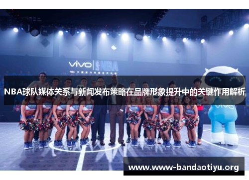 NBA球队媒体关系与新闻发布策略在品牌形象提升中的关键作用解析 NBA球队媒体关系与新闻发布策略在品牌形象提升中的关键作用解析