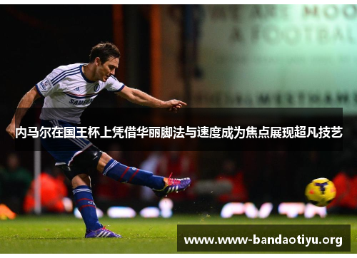 内马尔在国王杯上凭借华丽脚法与速度成为焦点展现超凡技艺 内马尔在国王杯上凭借华丽脚法与速度成为焦点展现超凡技艺