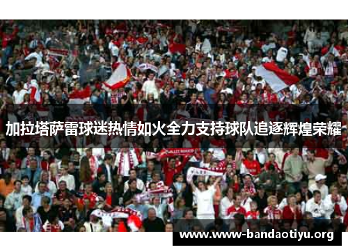 加拉塔萨雷球迷热情如火全力支持球队追逐辉煌荣耀 加拉塔萨雷球迷热情如火全力支持球队追逐辉煌荣耀