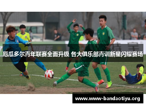 厄瓜多尔青年联赛全面升级 各大俱乐部青训新星闪耀赛场 厄瓜多尔青年联赛全面升级 各大俱乐部青训新星闪耀赛场