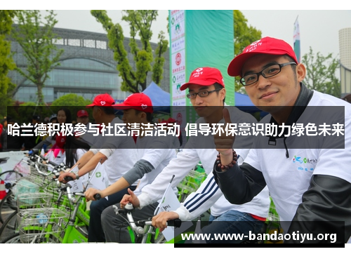 哈兰德积极参与社区清洁活动 倡导环保意识助力绿色未来 哈兰德积极参与社区清洁活动 倡导环保意识助力绿色未来