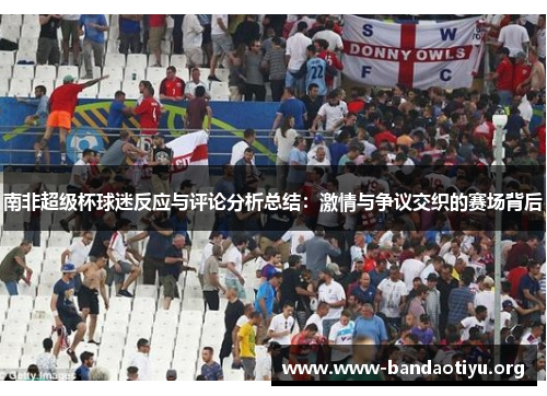 南非超级杯球迷反应与评论分析总结:激情与争议交织的赛场背后 南非超级杯球迷反应与评论分析总结:激情与争议交织的赛场背后