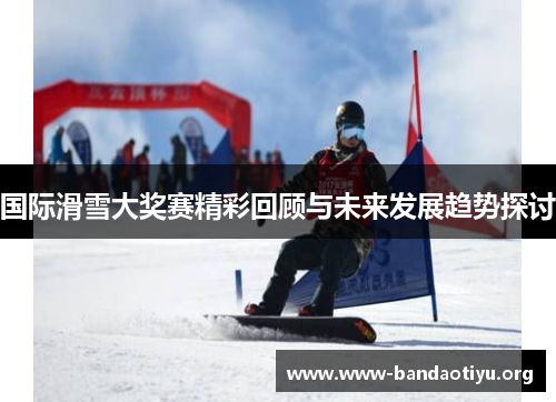 国际滑雪大奖赛精彩回顾与未来发展趋势探讨 国际滑雪大奖赛精彩回顾与未来发展趋势探讨