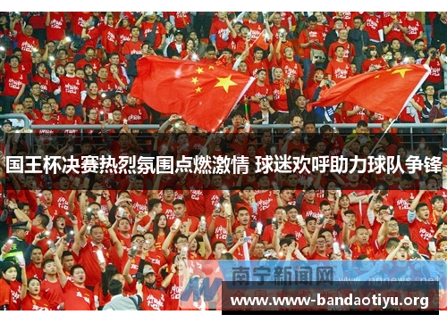 国王杯决赛热烈氛围点燃激情 球迷欢呼助力球队争锋 国王杯决赛热烈氛围点燃激情 球迷欢呼助力球队争锋