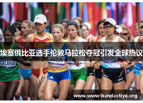 埃塞俄比亚选手伦敦马拉松夺冠引发全球热议 埃塞俄比亚选手伦敦马拉松夺冠引发全球热议