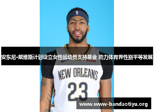 安东尼·戴维斯计划设立女性运动员支持基金 助力体育界性别平等发展 安东尼·戴维斯计划设立女性运动员支持基金 助力体育界性别平等发展