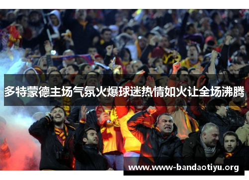 多特蒙德主场气氛火爆球迷热情如火让全场沸腾 多特蒙德主场气氛火爆球迷热情如火让全场沸腾