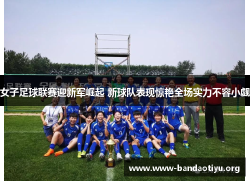 女子足球联赛迎新军崛起 新球队表现惊艳全场实力不容小觑 女子足球联赛迎新军崛起 新球队表现惊艳全场实力不容小觑