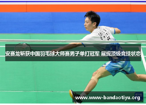 安赛龙斩获中国羽毛球大师赛男子单打冠军 展现顶级竞技状态 安赛龙斩获中国羽毛球大师赛男子单打冠军 展现顶级竞技状态