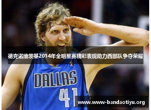 德克诺维茨基2014年全明星赛精彩表现助力西部队争夺荣耀 德克诺维茨基2014年全明星赛精彩表现助力西部队争夺荣耀