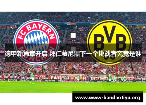 德甲新篇章开启 拜仁慕尼黑下一个挑战者究竟是谁 德甲新篇章开启 拜仁慕尼黑下一个挑战者究竟是谁