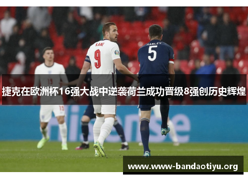 捷克在欧洲杯16强大战中逆袭荷兰成功晋级8强创历史辉煌 捷克在欧洲杯16强大战中逆袭荷兰成功晋级8强创历史辉煌