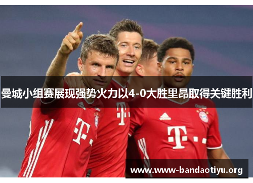 曼城小组赛展现强势火力以4-0大胜里昂取得关键胜利 曼城小组赛展现强势火力以4-0大胜里昂取得关键胜利