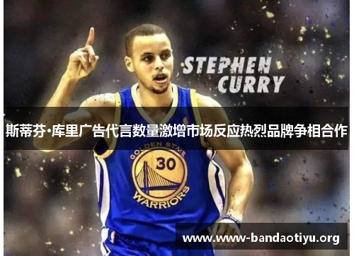 斯蒂芬·库里广告代言数量激增市场反应热烈品牌争相合作 斯蒂芬·库里广告代言数量激增市场反应热烈品牌争相合作