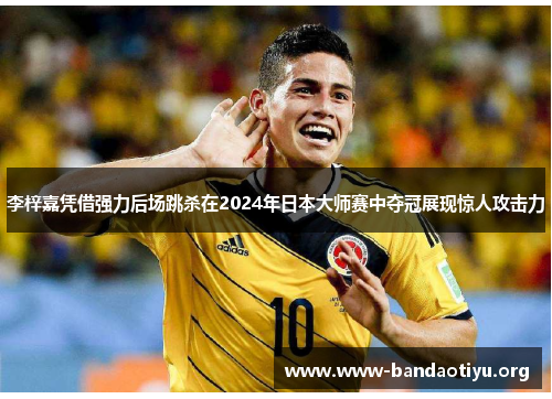 李梓嘉凭借强力后场跳杀在2024年日本大师赛中夺冠展现惊人攻击力 李梓嘉凭借强力后场跳杀在2024年日本大师赛中夺冠展现惊人攻击力