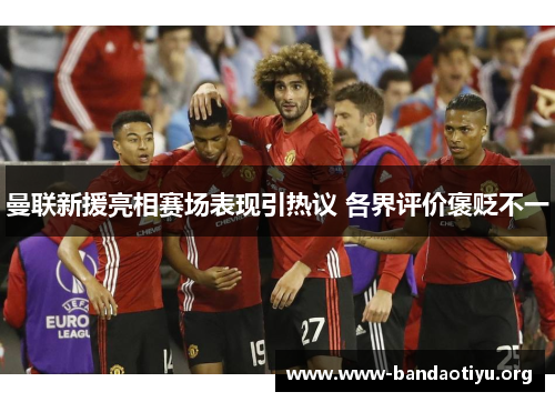 曼联新援亮相赛场表现引热议 各界评价褒贬不一 曼联新援亮相赛场表现引热议 各界评价褒贬不一