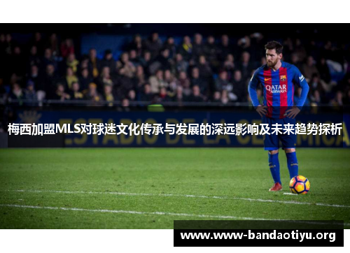 梅西加盟MLS对球迷文化传承与发展的深远影响及未来趋势探析 梅西加盟MLS对球迷文化传承与发展的深远影响及未来趋势探析