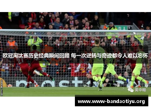 欧冠淘汰赛历史经典瞬间回顾 每一次逆转与奇迹都令人难以忘怀 欧冠淘汰赛历史经典瞬间回顾 每一次逆转与奇迹都令人难以忘怀