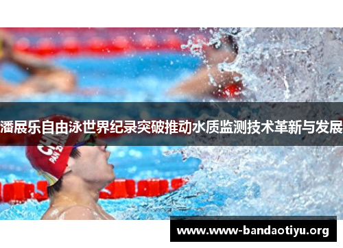 潘展乐自由泳世界纪录突破推动水质监测技术革新与发展 潘展乐自由泳世界纪录突破推动水质监测技术革新与发展