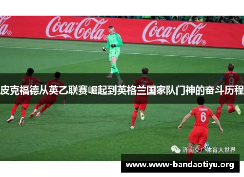 皮克福德从英乙联赛崛起到英格兰国家队门神的奋斗历程 皮克福德从英乙联赛崛起到英格兰国家队门神的奋斗历程