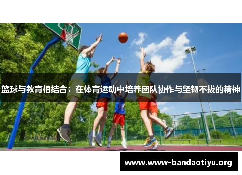 篮球与教育相结合:在体育运动中培养团队协作与坚韧不拔的精神 篮球与教育相结合:在体育运动中培养团队协作与坚韧不拔的精神