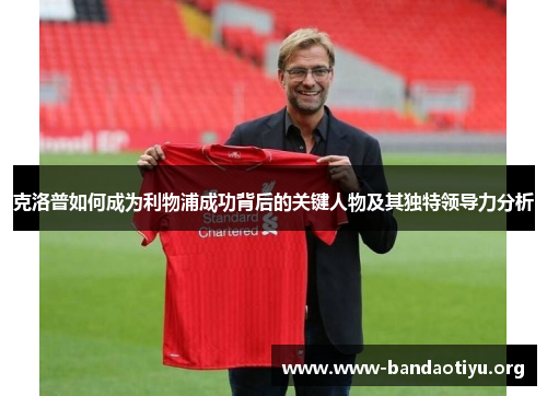 克洛普如何成为利物浦成功背后的关键人物及其独特领导力分析 克洛普如何成为利物浦成功背后的关键人物及其独特领导力分析