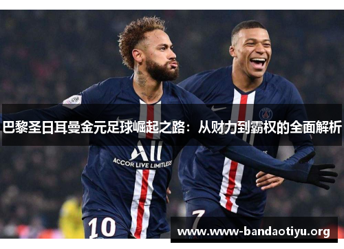 巴黎圣日耳曼金元足球崛起之路:从财力到霸权的全面解析 巴黎圣日耳曼金元足球崛起之路:从财力到霸权的全面解析