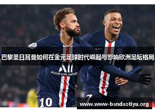 巴黎圣日耳曼如何在金元足球时代崛起与影响欧洲足坛格局 巴黎圣日耳曼如何在金元足球时代崛起与影响欧洲足坛格局
