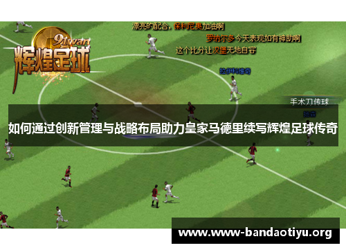 如何通过创新管理与战略布局助力皇家马德里续写辉煌足球传奇 如何通过创新管理与战略布局助力皇家马德里续写辉煌足球传奇