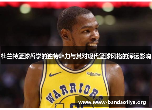 杜兰特篮球哲学的独特魅力与其对现代篮球风格的深远影响 杜兰特篮球哲学的独特魅力与其对现代篮球风格的深远影响