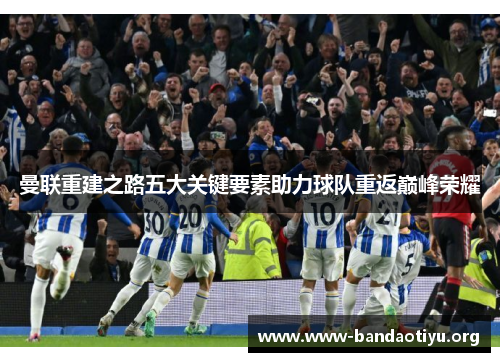 曼联重建之路五大关键要素助力球队重返巅峰荣耀 曼联重建之路五大关键要素助力球队重返巅峰荣耀