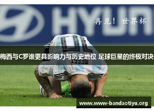 梅西与C罗谁更具影响力与历史地位 足球巨星的终极对决 梅西与C罗谁更具影响力与历史地位 足球巨星的终极对决