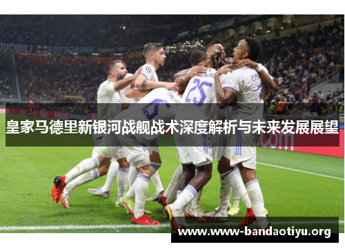 皇家马德里新银河战舰战术深度解析与未来发展展望 皇家马德里新银河战舰战术深度解析与未来发展展望