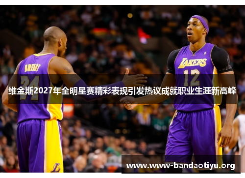 维金斯2027年全明星赛精彩表现引发热议成就职业生涯新高峰 维金斯2027年全明星赛精彩表现引发热议成就职业生涯新高峰