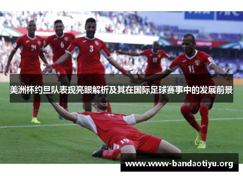 美洲杯约旦队表现亮眼解析及其在国际足球赛事中的发展前景 美洲杯约旦队表现亮眼解析及其在国际足球赛事中的发展前景