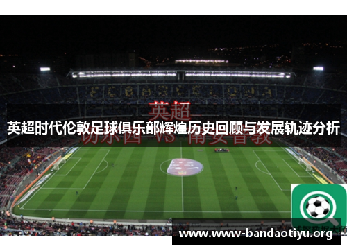 英超时代伦敦足球俱乐部辉煌历史回顾与发展轨迹分析