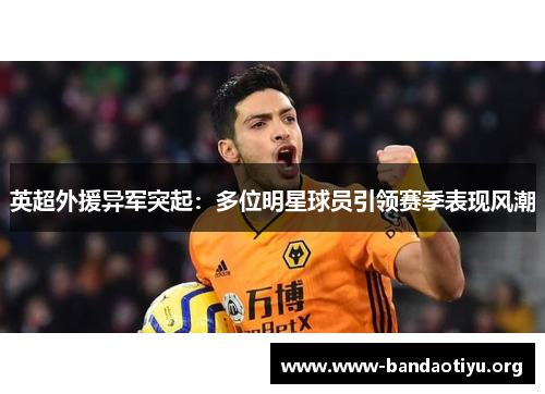 英超外援异军突起:多位明星球员引领赛季表现风潮 英超外援异军突起:多位明星球员引领赛季表现风潮