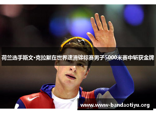 荷兰选手斯文·克拉默在世界速滑锦标赛男子5000米赛中斩获金牌 荷兰选手斯文·克拉默在世界速滑锦标赛男子5000米赛中斩获金牌