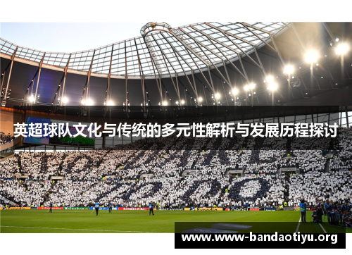 英超球队文化与传统的多元性解析与发展历程探讨 英超球队文化与传统的多元性解析与发展历程探讨